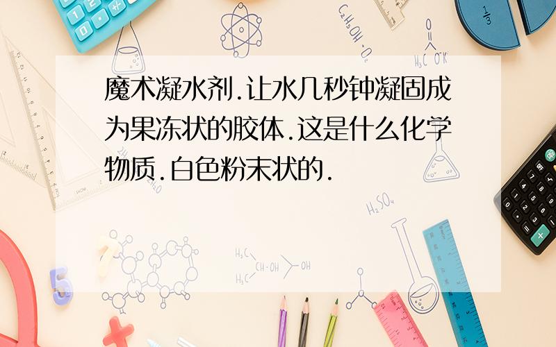 魔术凝水剂.让水几秒钟凝固成为果冻状的胶体.这是什么化学物质.白色粉末状的.