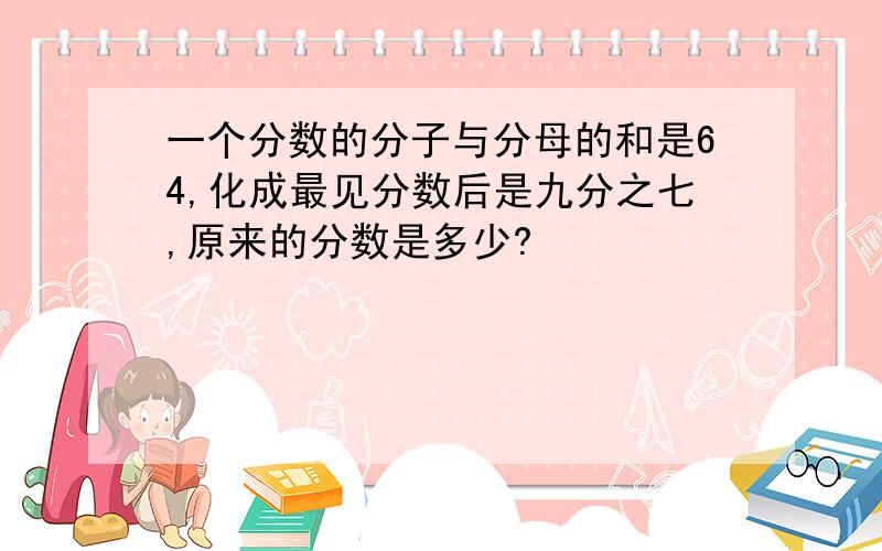 一个分数的分子与分母的和是64,化成最见分数后是九分之七,原来的分数是多少?