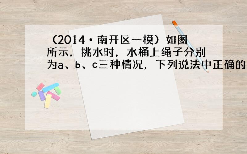 （2014•南开区一模）如图所示，挑水时，水桶上绳子分别为a、b、c三种情况，下列说法中正确的是（　　）