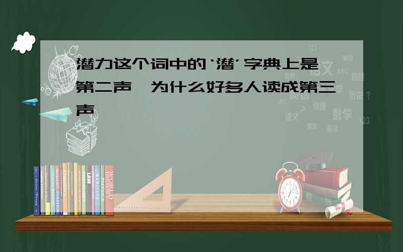 潜力这个词中的‘潜’字典上是第二声,为什么好多人读成第三声