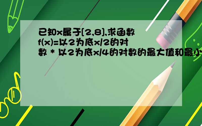 已知x属于[2,8],求函数f(x)=以2为底x/2的对数 * 以2为底x/4的对数的最大值和最小值