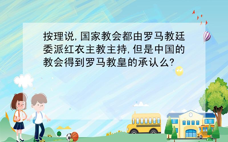 按理说,国家教会都由罗马教廷委派红衣主教主持,但是中国的教会得到罗马教皇的承认么?