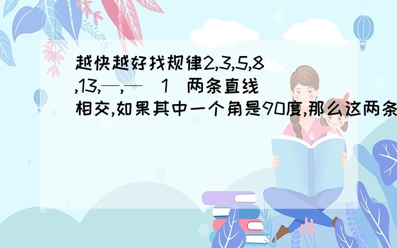 越快越好找规律2,3,5,8,13,—,—（1）两条直线相交,如果其中一个角是90度,那么这两条直线叫做（ ）（2）线段