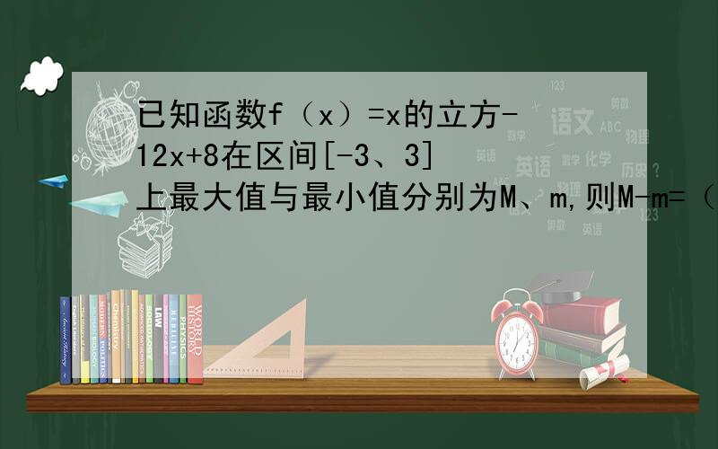 已知函数f（x）=x的立方-12x+8在区间[-3、3]上最大值与最小值分别为M、m,则M-m=（ ）