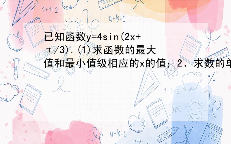 已知函数y=4sin(2x+π/3).(1)求函数的最大值和最小值级相应的x的值；2、求数的单调增区间；