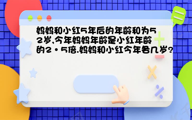 妈妈和小红5年后的年龄和为52岁,今年妈妈年龄是小红年龄的2·5倍.妈妈和小红今年各几岁?