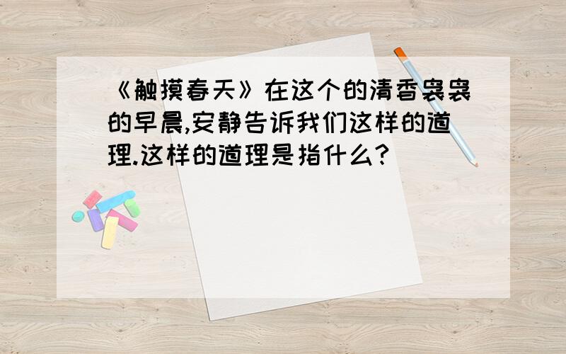 《触摸春天》在这个的清香袅袅的早晨,安静告诉我们这样的道理.这样的道理是指什么?