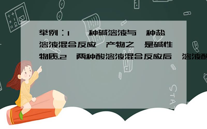 举例：1,一种碱溶液与一种盐溶液混合反应,产物之一是碱性物质.2,两种酸溶液混合反应后,溶液酸性减弱