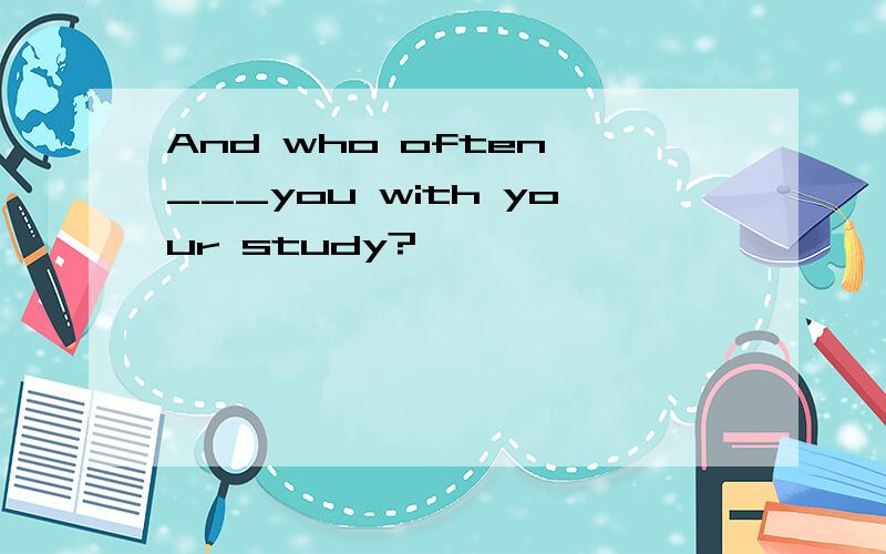 And who often ___you with your study?