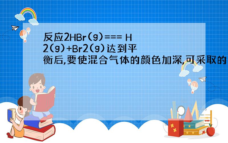 反应2HBr(g)=== H2(g)+Br2(g)达到平衡后,要使混合气体的颜色加深,可采取的措施是_______