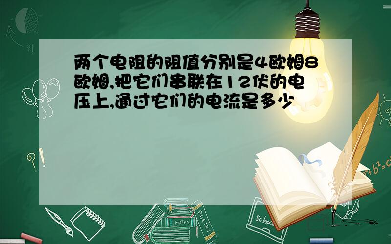 两个电阻的阻值分别是4欧姆8欧姆,把它们串联在12伏的电压上,通过它们的电流是多少