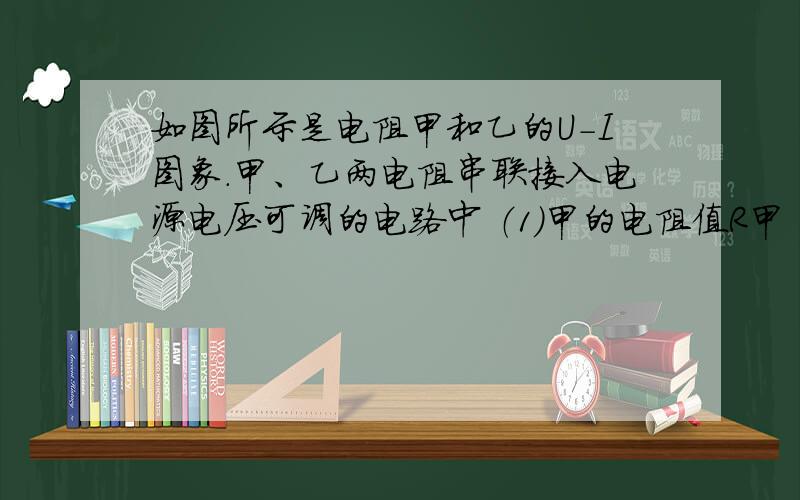 如图所示是电阻甲和乙的U-I图象．甲、乙两电阻串联接入电源电压可调的电路中 （1）甲的电阻值R甲