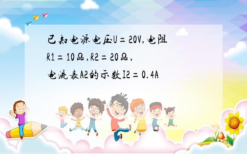 已知电源电压U=20V,电阻R1=10Ω,R2=20Ω,电流表A2的示数I2=0.4A