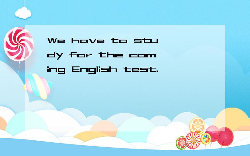 We have to study for the coming English test.