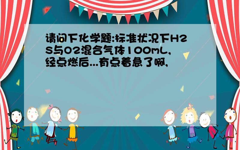 请问下化学题:标准状况下H2S与O2混合气体100mL,经点燃后...有点着急了啊,