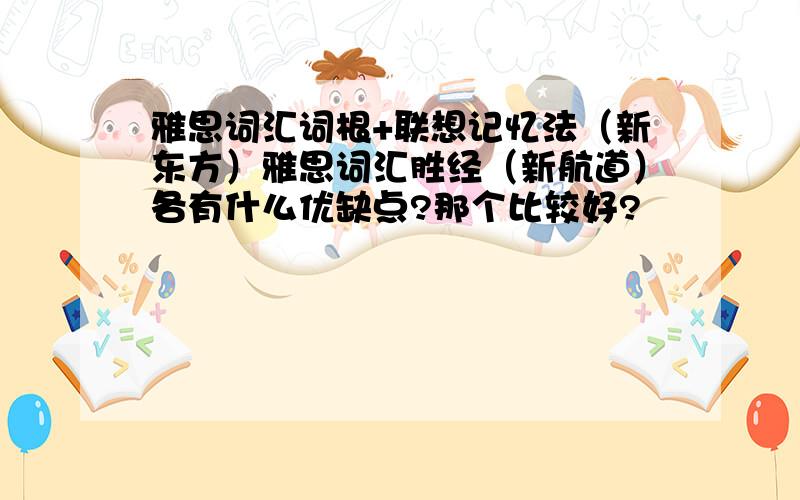 雅思词汇词根+联想记忆法（新东方）雅思词汇胜经（新航道）各有什么优缺点?那个比较好?