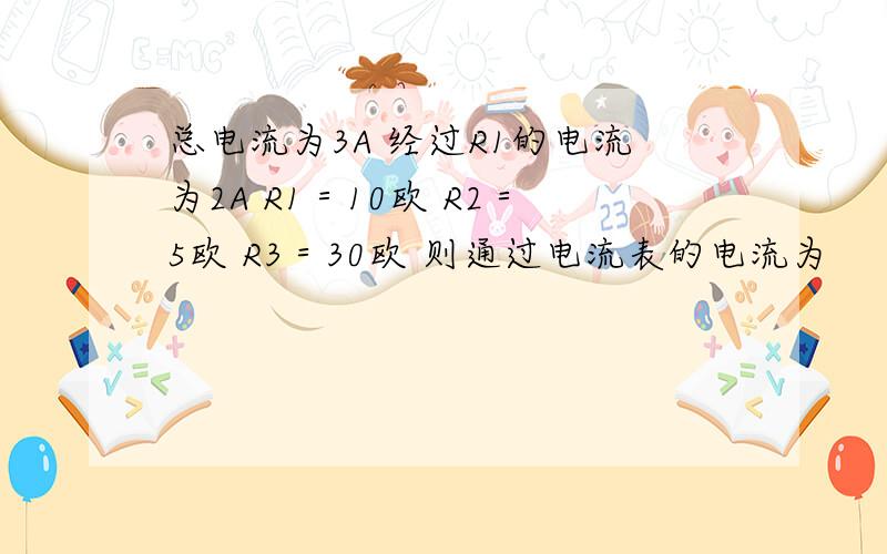 总电流为3A 经过R1的电流为2A R1＝10欧 R2＝5欧 R3＝30欧 则通过电流表的电流为