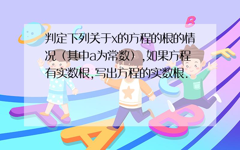 判定下列关于x的方程的根的情况（其中a为常数）,如果方程有实数根,写出方程的实数根.