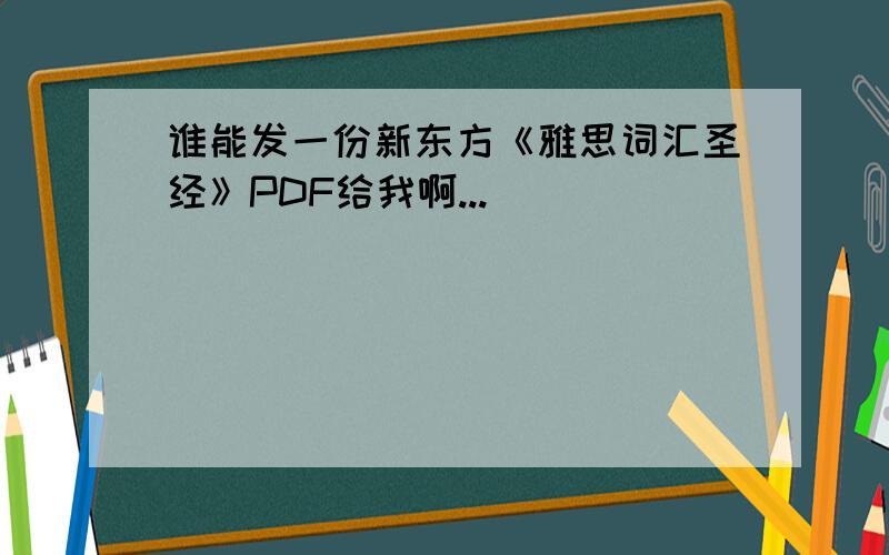 谁能发一份新东方《雅思词汇圣经》PDF给我啊...