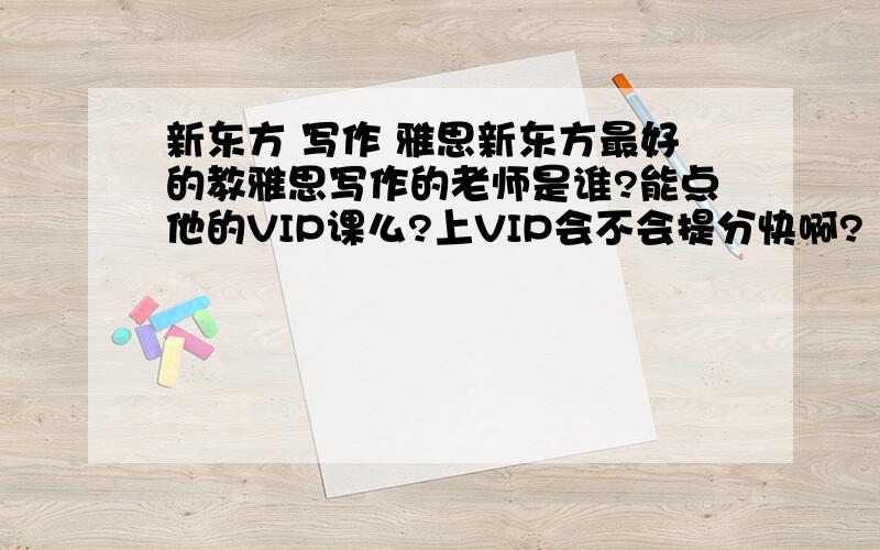 新东方 写作 雅思新东方最好的教雅思写作的老师是谁?能点他的VIP课么?上VIP会不会提分快啊?