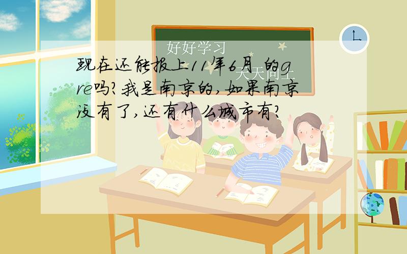 现在还能报上11年6月 的gre吗?我是南京的,如果南京没有了,还有什么城市有?