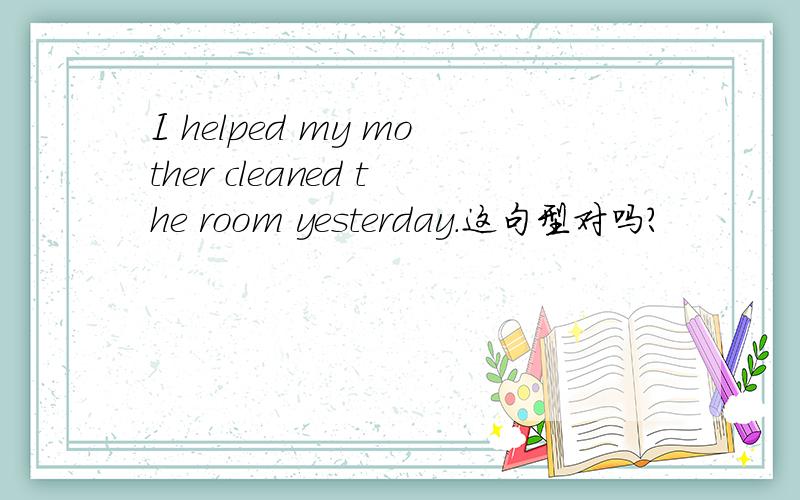 I helped my mother cleaned the room yesterday.这句型对吗?