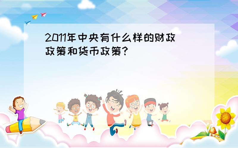 2011年中央有什么样的财政政策和货币政策?