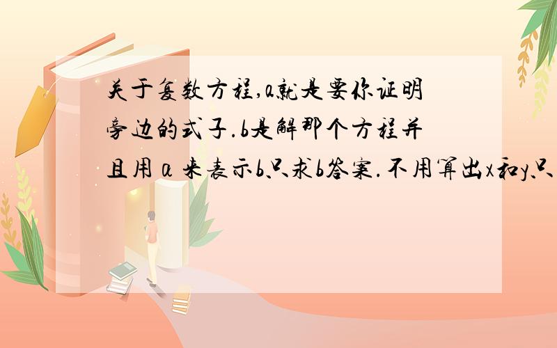 关于复数方程,a就是要你证明旁边的式子.b是解那个方程并且用α来表示b只求b答案.不用算出x和y只用写出他们的关系式&n