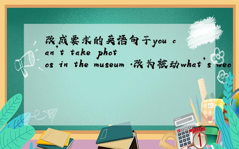 改成要求的英语句子you can't take photos in the museum .改为被动what's weo