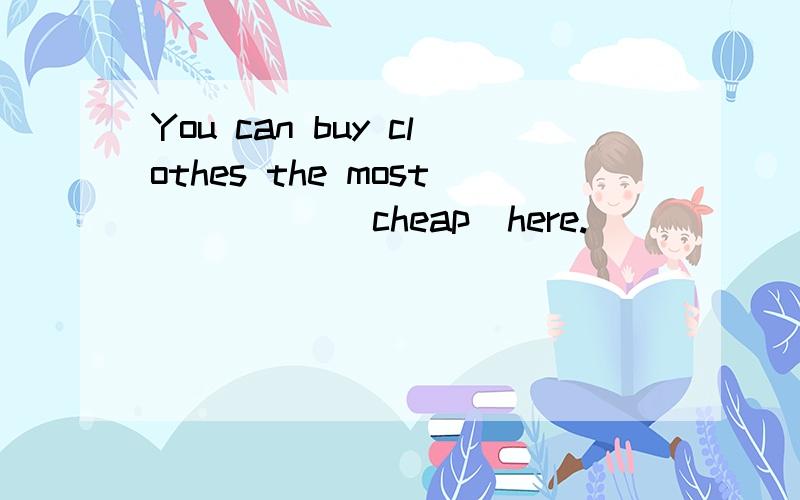 You can buy clothes the most_____(cheap)here.