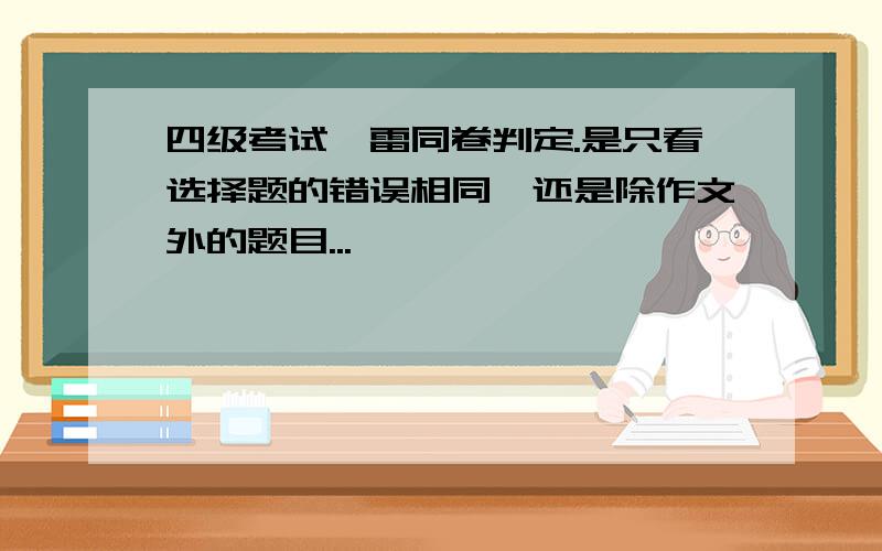 四级考试,雷同卷判定.是只看选择题的错误相同,还是除作文外的题目...