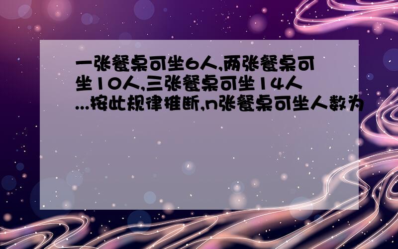 一张餐桌可坐6人,两张餐桌可坐10人,三张餐桌可坐14人...按此规律推断,n张餐桌可坐人数为