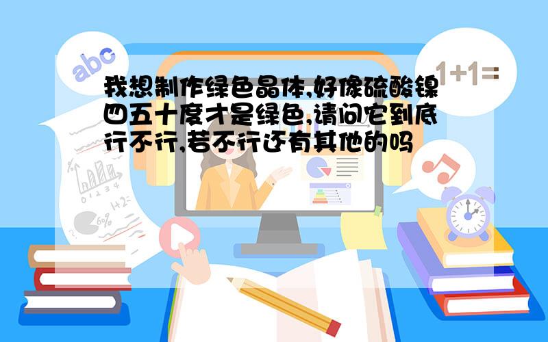 我想制作绿色晶体,好像硫酸镍四五十度才是绿色,请问它到底行不行,若不行还有其他的吗