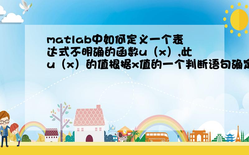 matlab中如何定义一个表达式不明确的函数u（x）,此u（x）的值根据x值的一个判断语句确定.