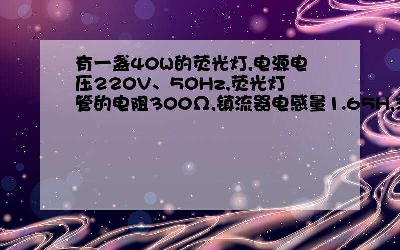 有一盏40W的荧光灯,电源电压220V、50Hz,荧光灯管的电阻300Ω,镇流器电感量1.65H,求电路的功率因数.如