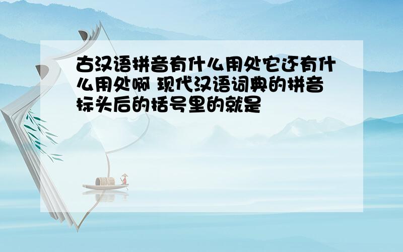 古汉语拼音有什么用处它还有什么用处啊 现代汉语词典的拼音标头后的括号里的就是