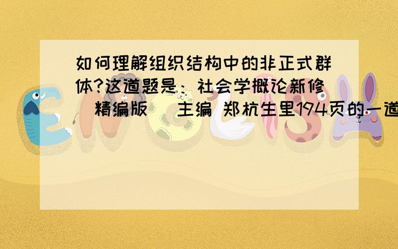 如何理解组织结构中的非正式群体?这道题是：社会学概论新修（精编版） 主编 郑杭生里194页的一道思考题.