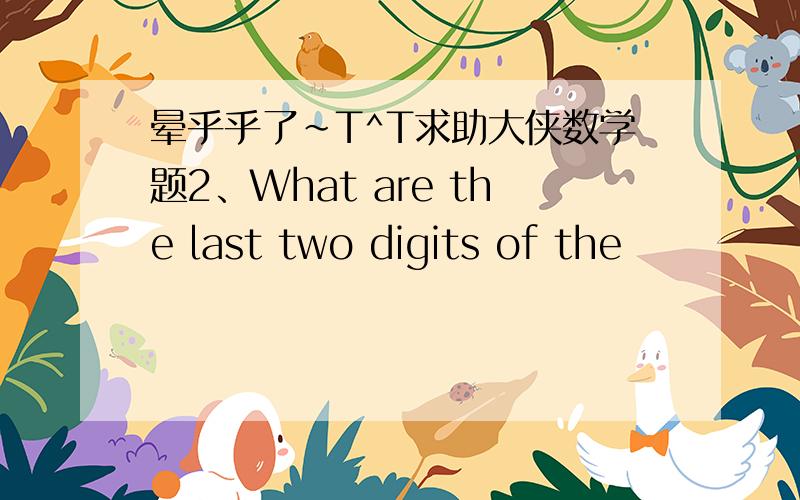 晕乎乎了~T^T求助大侠数学题2、What are the last two digits of the