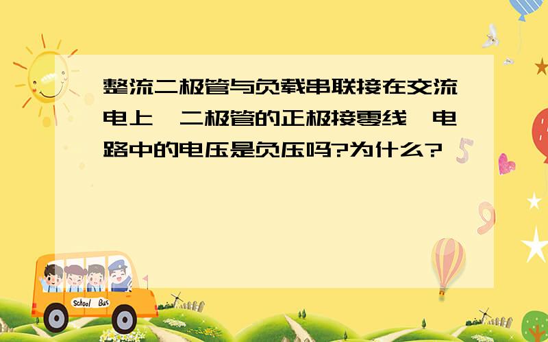 整流二极管与负载串联接在交流电上,二极管的正极接零线,电路中的电压是负压吗?为什么?