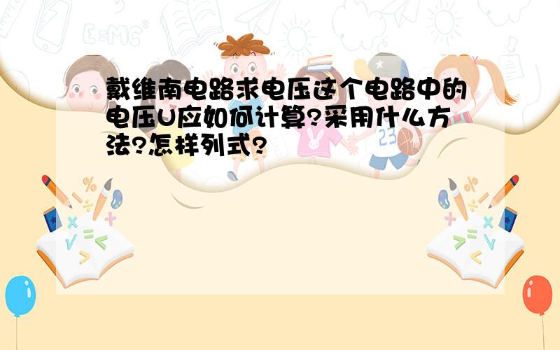 戴维南电路求电压这个电路中的电压U应如何计算?采用什么方法?怎样列式?