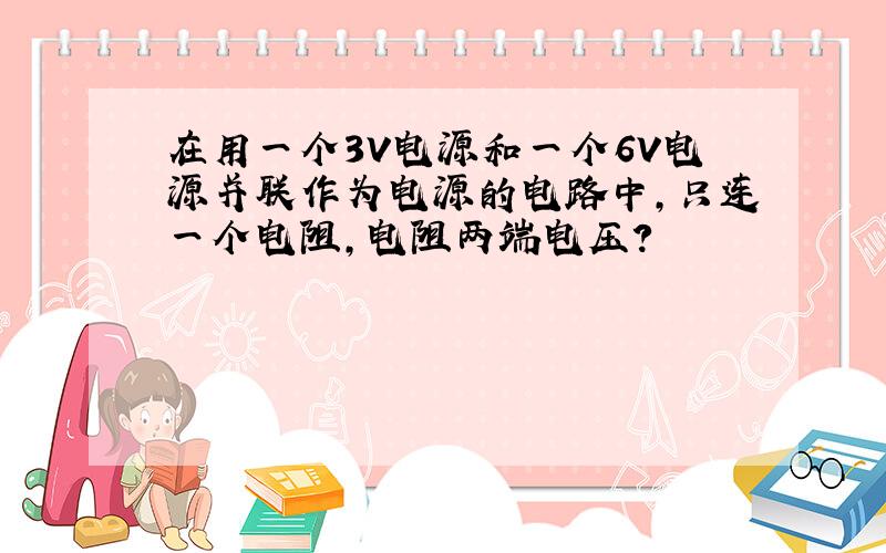 在用一个3V电源和一个6V电源并联作为电源的电路中,只连一个电阻,电阻两端电压?