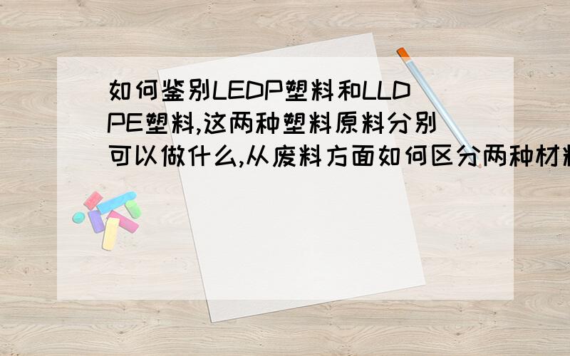 如何鉴别LEDP塑料和LLDPE塑料,这两种塑料原料分别可以做什么,从废料方面如何区分两种材料,