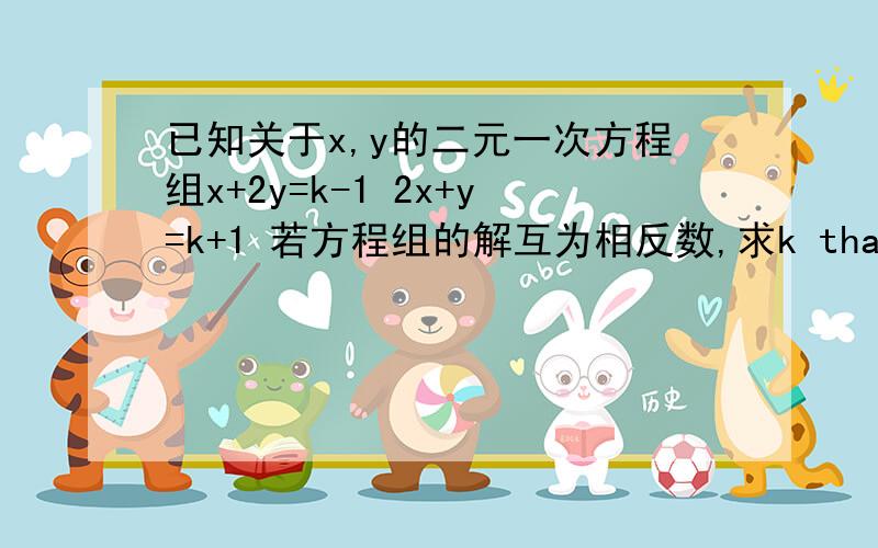 已知关于x,y的二元一次方程组x+2y=k-1 2x+y=k+1 若方程组的解互为相反数,求k thanks