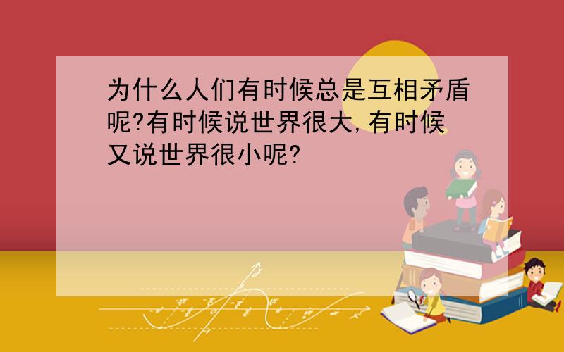 为什么人们有时候总是互相矛盾呢?有时候说世界很大,有时候又说世界很小呢?