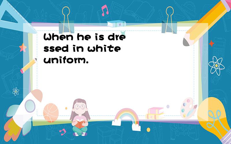 When he is dressed in white uniform.