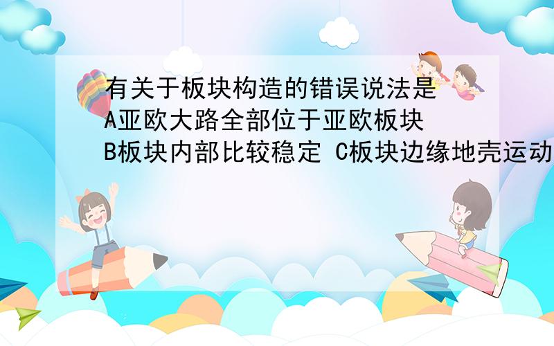 有关于板块构造的错误说法是 A亚欧大路全部位于亚欧板块 B板块内部比较稳定 C板块边缘地壳运动较为活跃