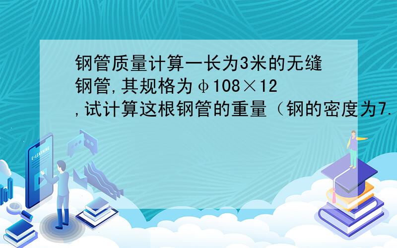 钢管质量计算一长为3米的无缝钢管,其规格为φ108×12,试计算这根钢管的重量（钢的密度为7.8吨/米3）公式 计算方法