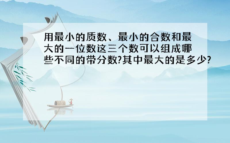 用最小的质数、最小的合数和最大的一位数这三个数可以组成哪些不同的带分数?其中最大的是多少?