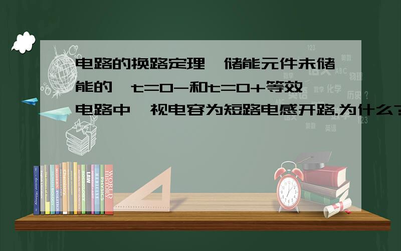 电路的换路定理,储能元件未储能的,t=0-和t=0+等效电路中,视电容为短路电感开路.为什么?