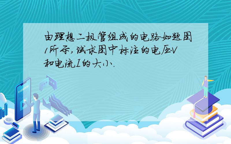 由理想二极管组成的电路如题图1所示,试求图中标注的电压V和电流I的大小.